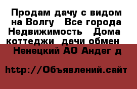 Продам дачу с видом на Волгу - Все города Недвижимость » Дома, коттеджи, дачи обмен   . Ненецкий АО,Андег д.